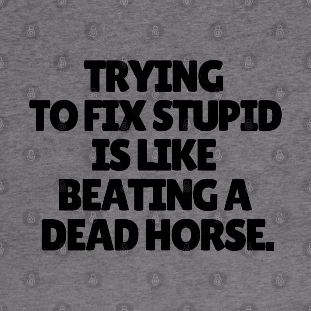 Trying to fix stupid is like beating a dead horse. by mksjr